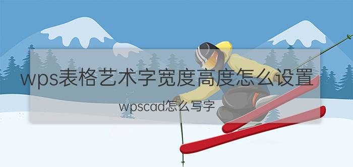 wps表格艺术字宽度高度怎么设置 wpscad怎么写字？